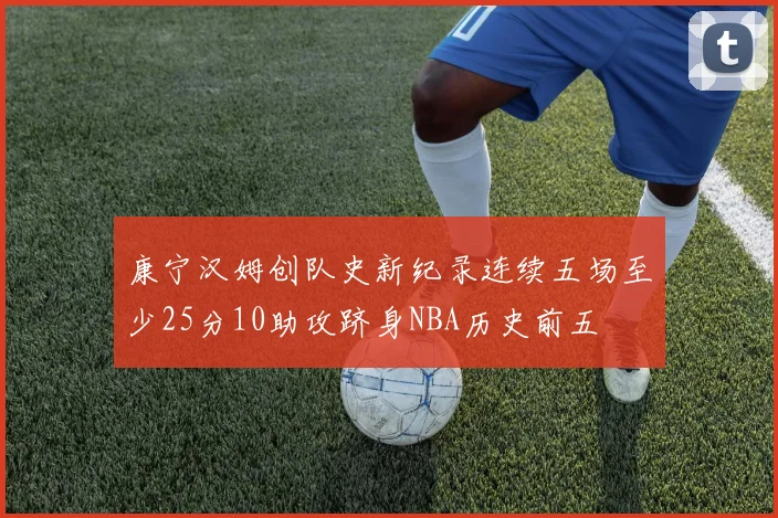 康宁汉姆创队史新纪录连续五场至少25分10助攻跻身NBA历史前五