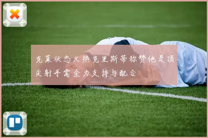 克莱状态火热克里斯蒂称赞他是顶尖射手需全力支持与配合