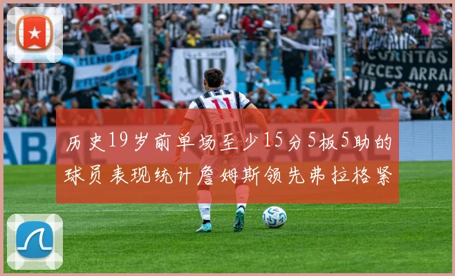 历史19岁前单场至少15分5板5助的球员表现统计詹姆斯领先弗拉格紧随其后