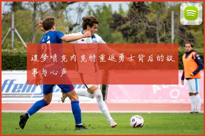 追梦喷克内克特重返勇士背后的故事与心声