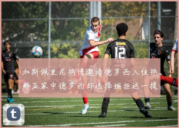 加斯佩里尼热情邀请德罗西入住热那亚家中德罗西却选择婉拒这一提议
