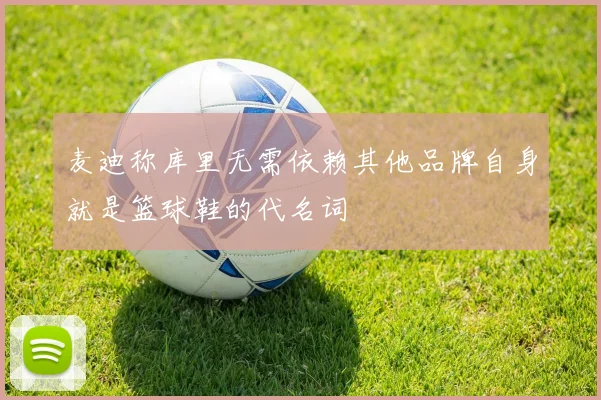 麦迪称库里无需依赖其他品牌自身就是篮球鞋的代名词