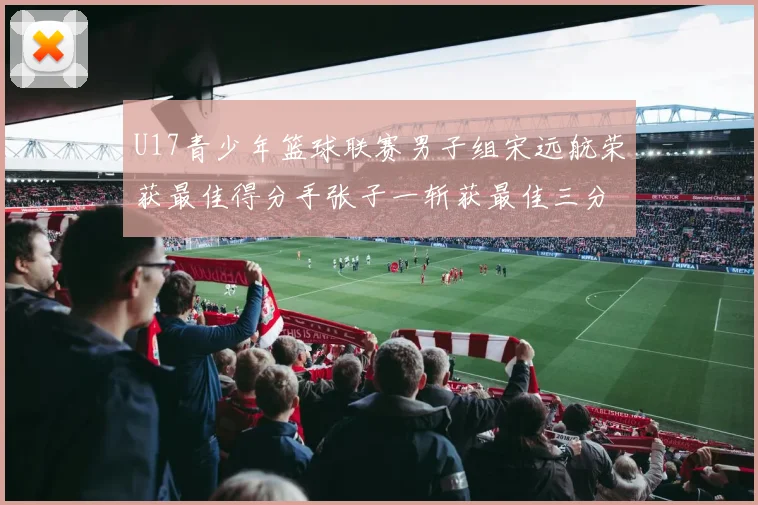U17青少年篮球联赛男子组宋远航荣获最佳得分手张子一斩获最佳三分手称号