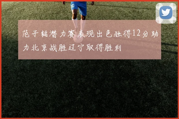 范子铭潜力赛表现出色独得12分助力北京战胜辽宁取得胜利