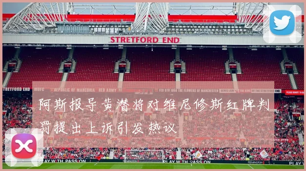 阿斯报导黄潜将对维尼修斯红牌判罚提出上诉引发热议