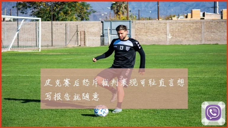 皮克赛后怒斥裁判表现可耻直言想写报告就随意