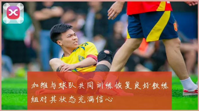 加维与球队共同训练恢复良好教练组对其状态充满信心