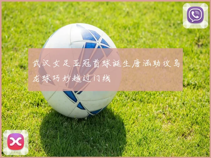 武汉女足亚冠首球诞生唐涵助攻乌龙球巧妙越过门线
