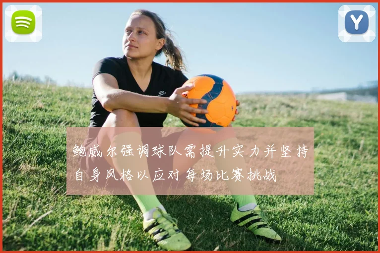 鲍威尔强调球队需提升实力并坚持自身风格以应对每场比赛挑战