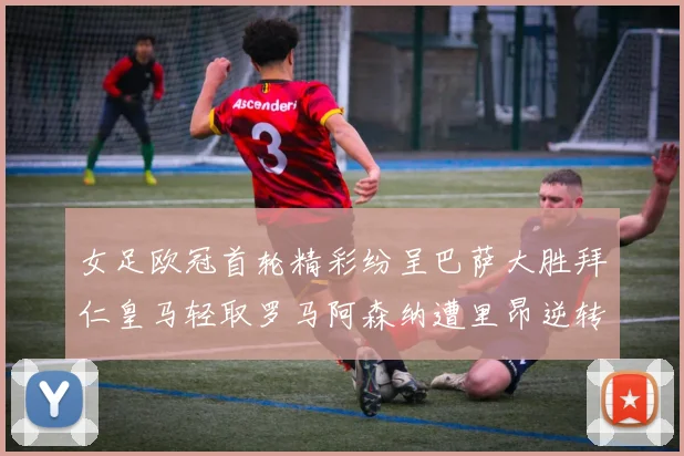 女足欧冠首轮精彩纷呈巴萨大胜拜仁皇马轻取罗马阿森纳遭里昂逆转