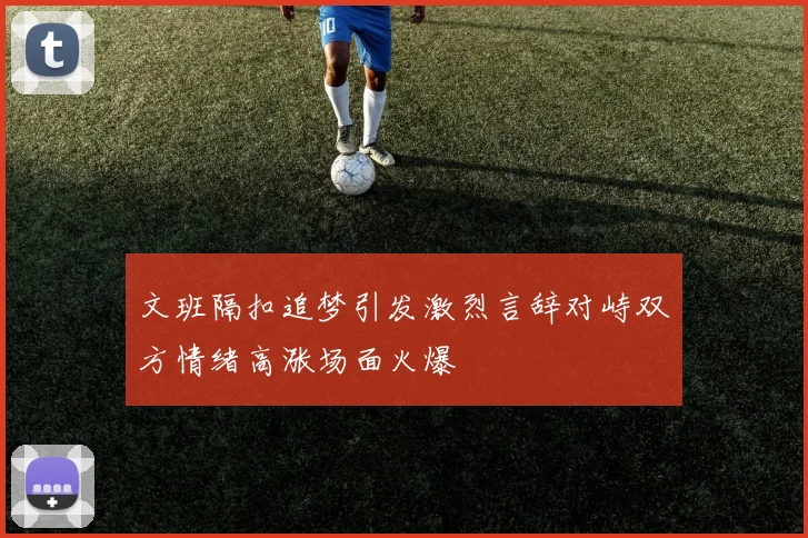 文班隔扣追梦引发激烈言辞对峙双方情绪高涨场面火爆