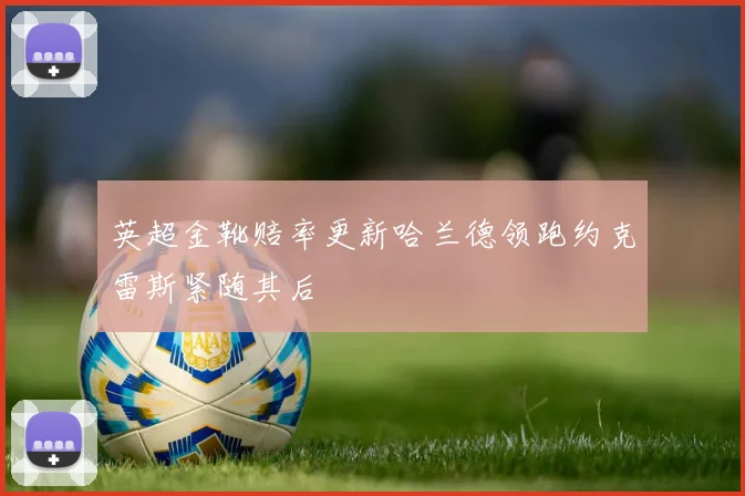 英超金靴赔率更新哈兰德领跑约克雷斯紧随其后