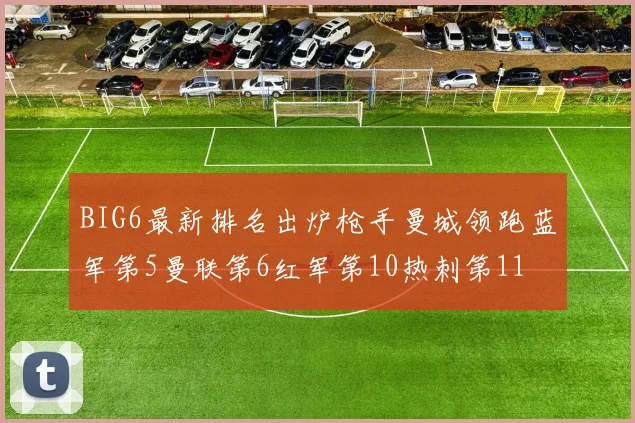 BIG6最新排名出炉枪手曼城领跑蓝军第5曼联第6红军第10热刺第11