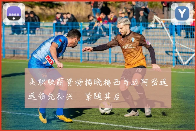 美职联薪资榜揭晓梅西与迈阿密遥遥领先孙兴慜紧随其后