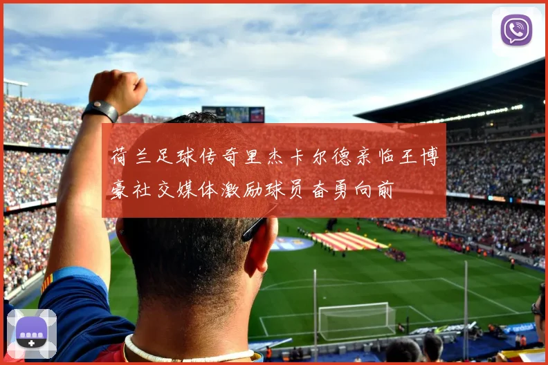 荷兰足球传奇里杰卡尔德亲临王博豪社交媒体激励球员奋勇向前