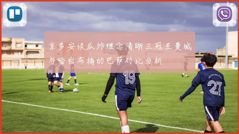 京多安谈瓜帅理念清晰三冠王曼城与哈白布梅的巴萨对比分析
