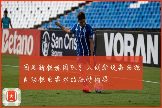 国足新教练团队引入创新设备或源自助教毛雷尔的独特构思