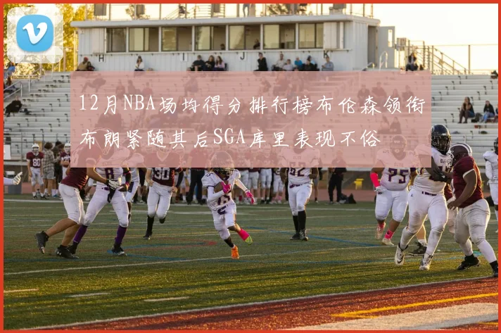 12月NBA场均得分排行榜布伦森领衔布朗紧随其后SGA库里表现不俗