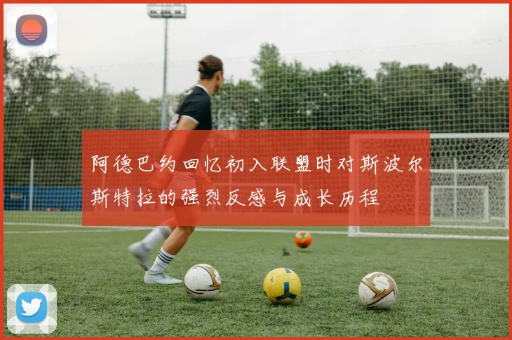 阿德巴约回忆初入联盟时对斯波尔斯特拉的强烈反感与成长历程