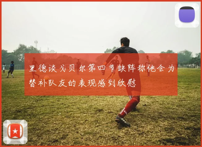 里德谈戈贝尔第四节缺阵称他会为替补队友的表现感到欣慰