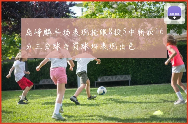 庞峥麟半场表现抢眼8投5中斩获16分三分球与罚球均表现出色