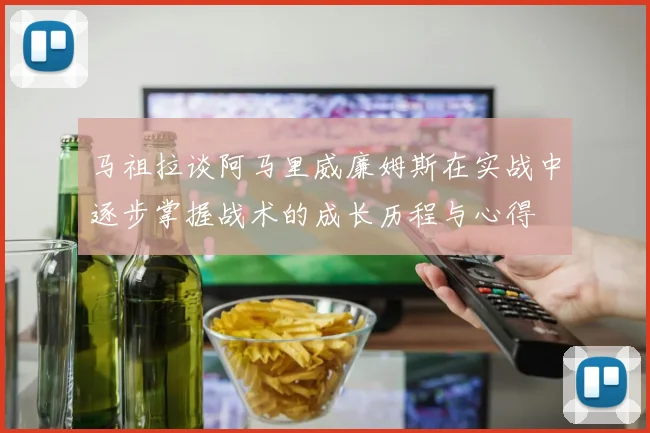 马祖拉谈阿马里威廉姆斯在实战中逐步掌握战术的成长历程与心得