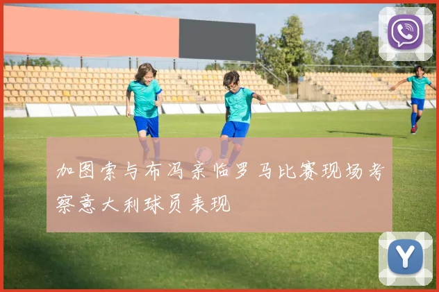 加图索与布冯亲临罗马比赛现场考察意大利球员表现