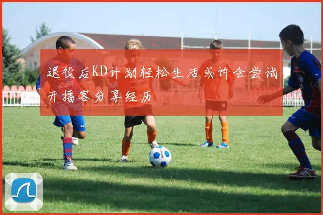 退役后KD计划轻松生活或许会尝试开播客分享经历