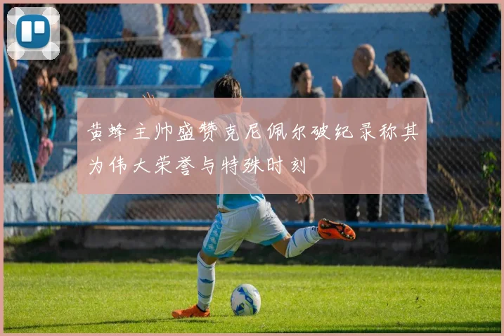 黄蜂主帅盛赞克尼佩尔破纪录称其为伟大荣誉与特殊时刻