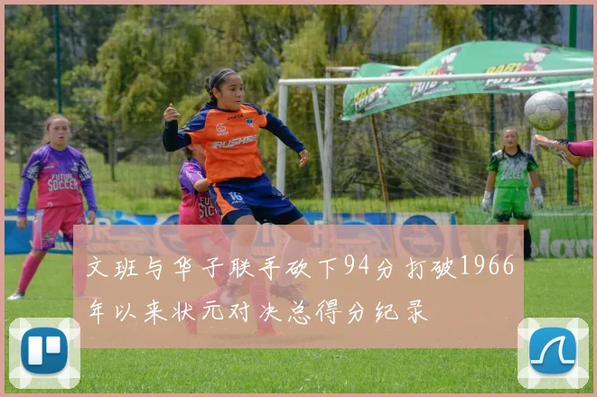 文班与华子联手砍下94分打破1966年以来状元对决总得分纪录