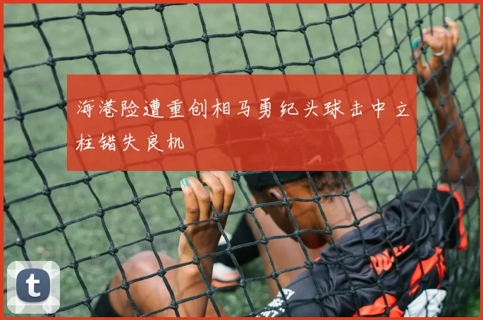 海港险遭重创相马勇纪头球击中立柱错失良机