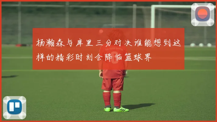 杨瀚森与库里三分对决谁能想到这样的精彩时刻会降临篮球界