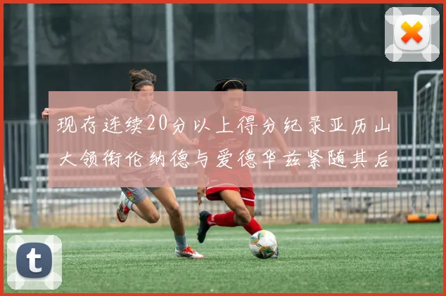 现存连续20分以上得分纪录亚历山大领衔伦纳德与爱德华兹紧随其后