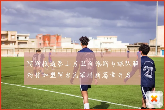 阿斯报道泰山后卫洛佩斯与球队解约将加盟阿尔瓦塞特新篇章开启