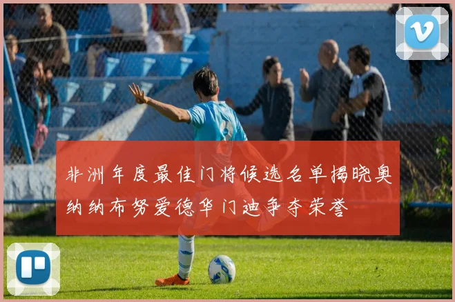 非洲年度最佳门将候选名单揭晓奥纳纳布努爱德华门迪争夺荣誉
