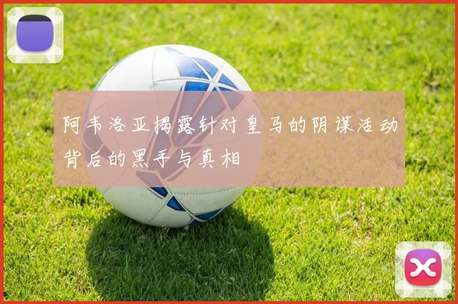 阿韦洛亚揭露针对皇马的阴谋活动背后的黑手与真相