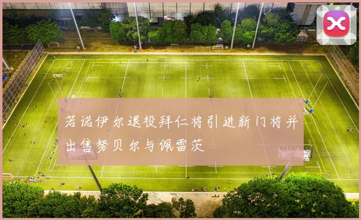 若诺伊尔退役拜仁将引进新门将并出售努贝尔与佩雷茨