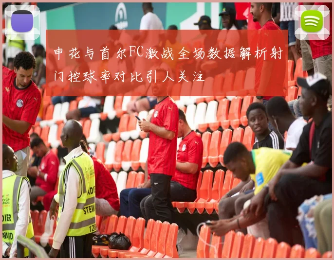 申花与首尔FC激战全场数据解析射门控球率对比引人关注