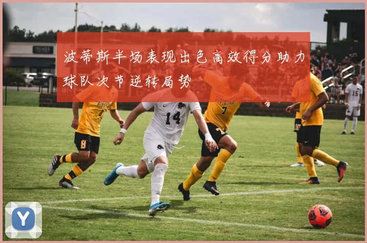 波蒂斯半场表现出色高效得分助力球队次节逆转局势