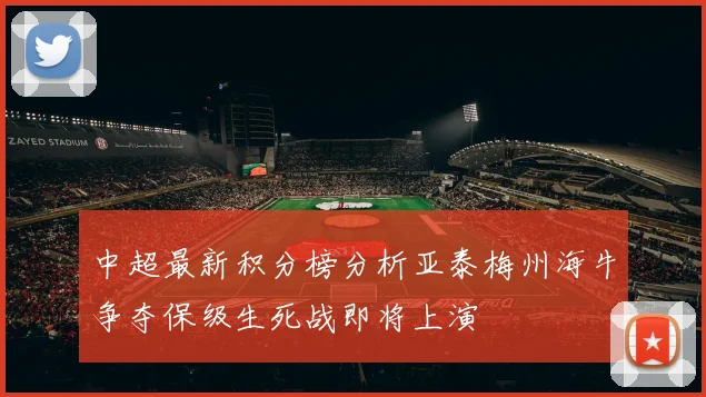 中超最新积分榜分析亚泰梅州海牛争夺保级生死战即将上演
