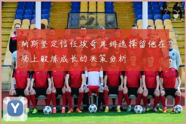 纳斯坚定信任埃奇库姆选择留他在场上锻炼成长的决策分析