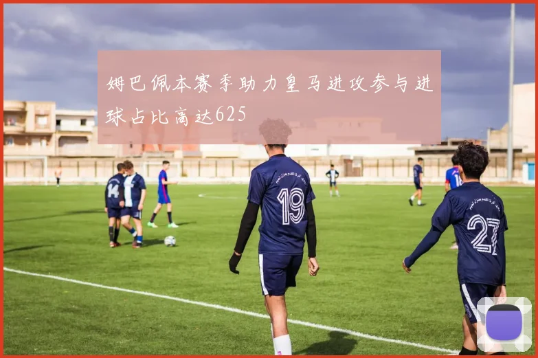姆巴佩本赛季助力皇马进攻参与进球占比高达625