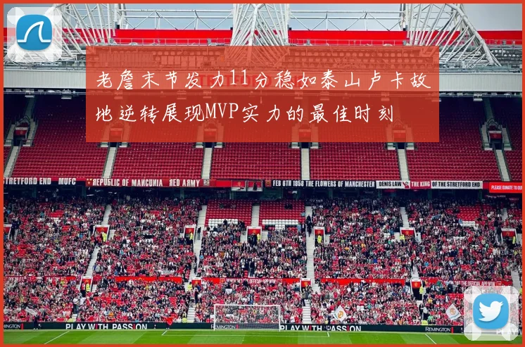 老詹末节发力11分稳如泰山卢卡故地逆转展现MVP实力的最佳时刻