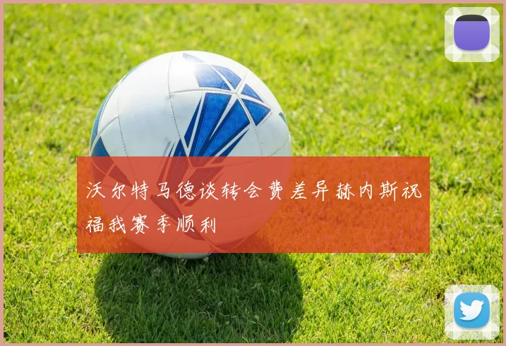 沃尔特马德谈转会费差异赫内斯祝福我赛季顺利