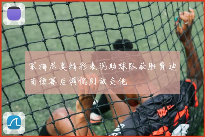 塞梅尼奥精彩表现助球队获胜费迪南德赛后调侃别放走他
