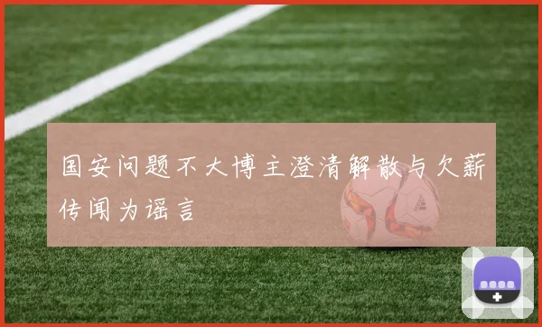 国安问题不大博主澄清解散与欠薪传闻为谣言