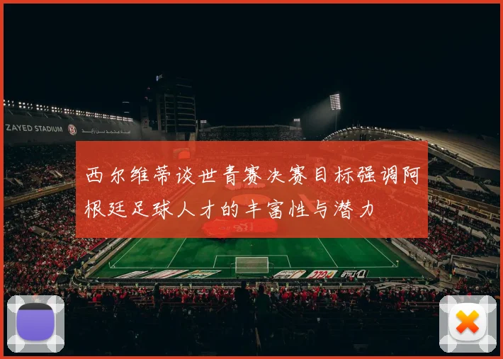 西尔维蒂谈世青赛决赛目标强调阿根廷足球人才的丰富性与潜力