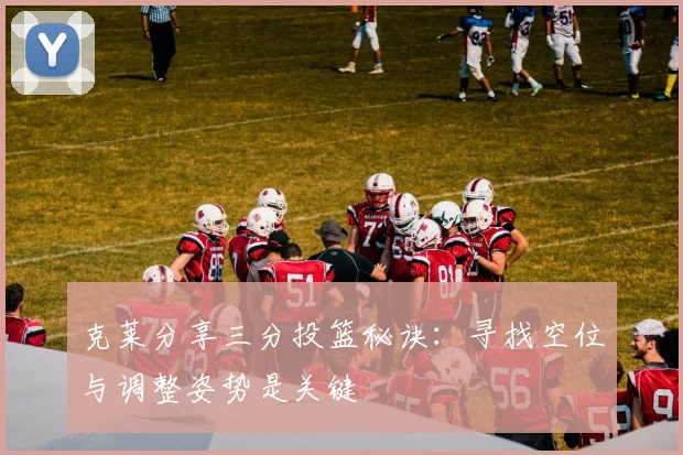 克莱分享三分投篮秘诀：寻找空位与调整姿势是关键