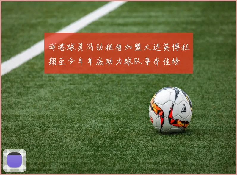 海港球员冯劲租借加盟大连英博租期至今年年底助力球队争夺佳绩