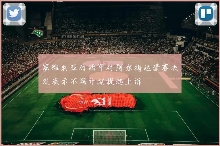塞维利亚对西甲对阿尔梅达禁赛决定表示不满计划提起上诉